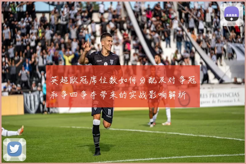 英超欧冠席位数如何分配及对争冠和争四争夺带来的实战影响解析