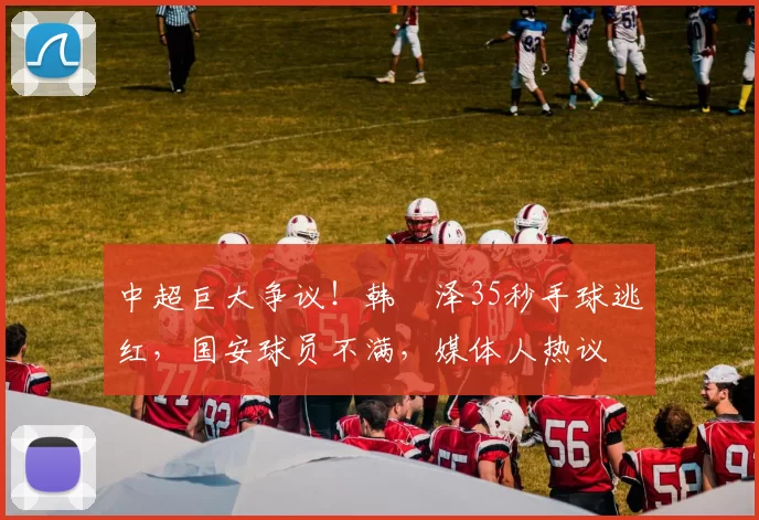 中超巨大争议！韩镕泽35秒手球逃红，国安球员不满，媒体人热议