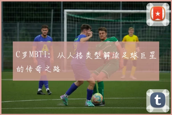 C罗MBTI：从人格类型解读足球巨星的传奇之路