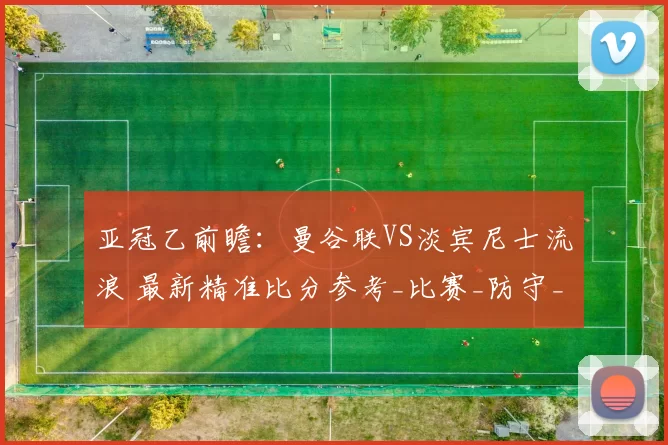 亚冠乙前瞻：曼谷联VS淡宾尼士流浪 最新精准比分参考_比赛_防守_进攻
