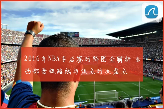 2016年NBA季后赛对阵图全解析 东西部晋级路线与焦点对决盘点