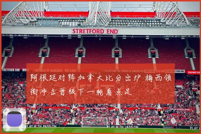 阿根廷对阵加拿大比分出炉 梅西领衔冲击晋级下一轮看点足