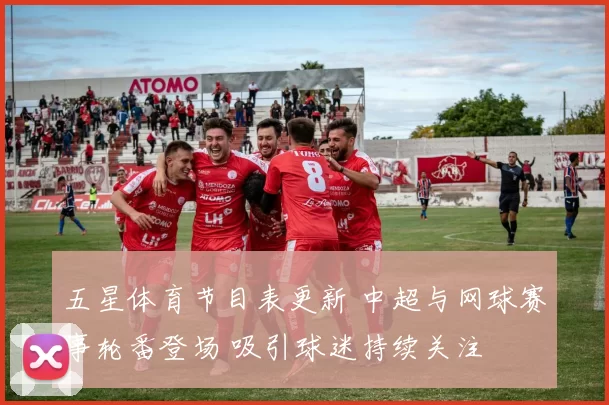 五星体育节目表更新 中超与网球赛事轮番登场 吸引球迷持续关注