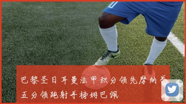 巴黎圣日耳曼法甲积分领先摩纳哥五分领跑射手榜姆巴佩
