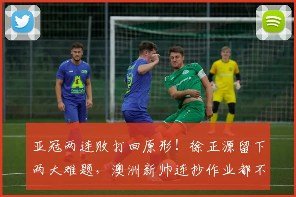 亚冠两连败打回原形！徐正源留下两大难题，澳洲新帅连抄作业都不会_罗慕洛_成都_索罗金
