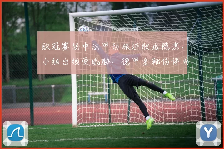 欧冠赛场中法甲劲旅连败成隐患，小组出线受威胁，德甲金靴伤停或影响争冠