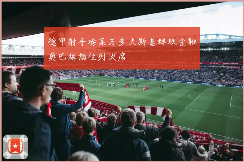 德甲射手榜莱万多夫斯基蝉联金靴奥巴梅扬位列次席