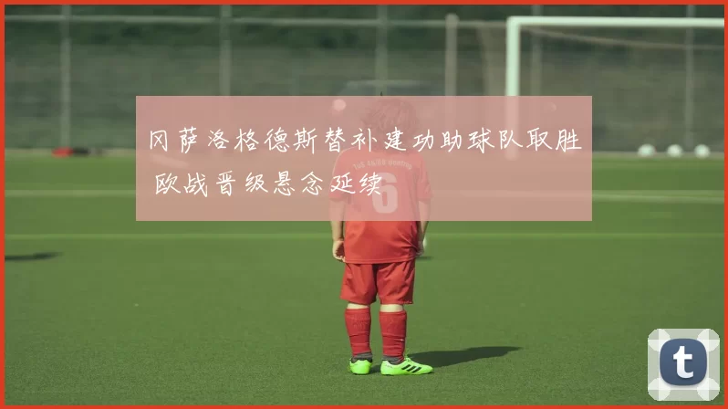 冈萨洛格德斯替补建功助球队取胜 欧战晋级悬念延续