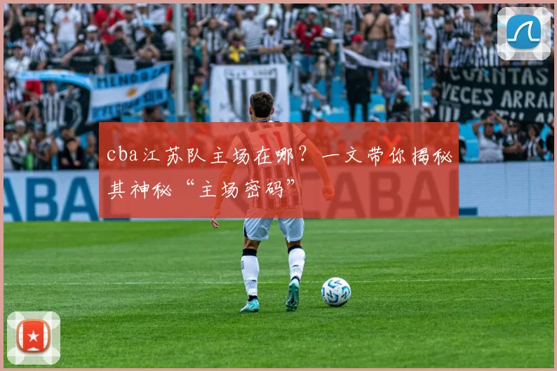 cba江苏队主场在哪？一文带你揭秘其神秘“主场密码”