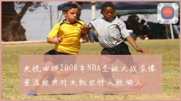 央视回顾2008年NBA圣诞大战录像 重温经典对决凯尔特人胜湖人