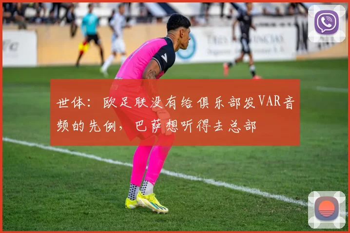 世体：欧足联没有给俱乐部发VAR音频的先例，巴萨想听得去总部