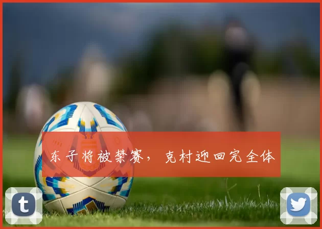 东子将被禁赛，克村迎回完全体