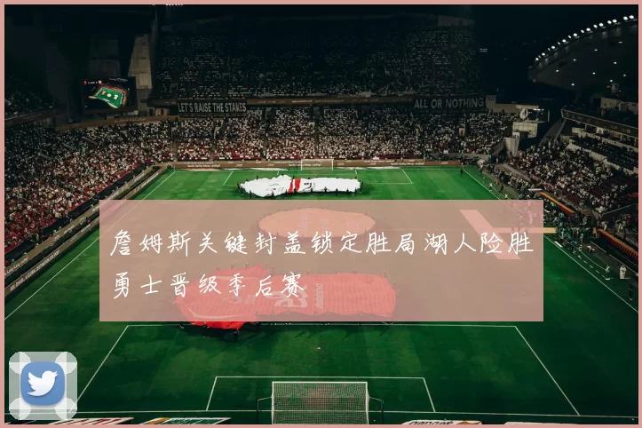 詹姆斯关键封盖锁定胜局湖人险胜勇士晋级季后赛