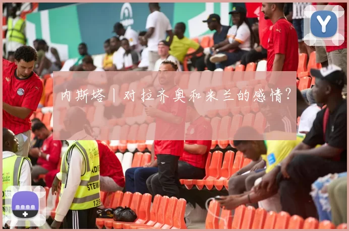 内斯塔丨对拉齐奥和米兰的感情？