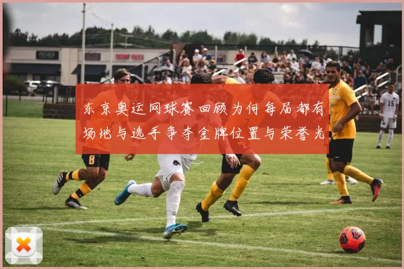 东京奥运网球赛回顾为何每届都有场地与选手争夺金牌位置与荣誉光环