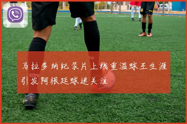 马拉多纳纪录片上线重温球王生涯引发阿根廷球迷关注