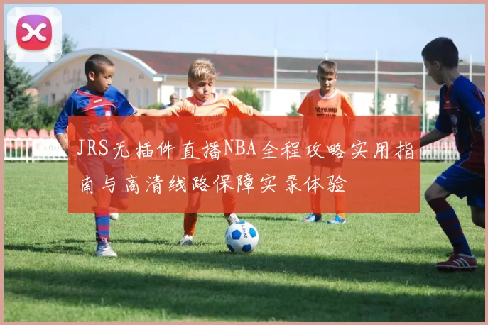 JRS无插件直播NBA全程攻略实用指南与高清线路保障实录体验