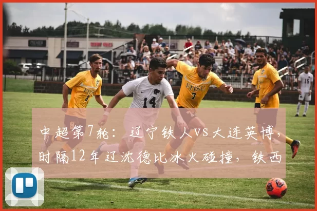 中超第7轮：辽宁铁人vs大连英博，时隔12年辽沈德比冰火碰撞，铁西“魔鬼主场”精彩对决_马莱莱