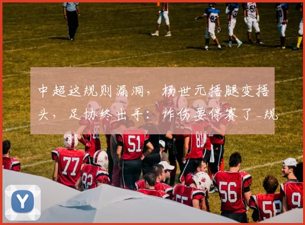 中超这规则漏洞，杨世元捂腿变捂头，足协终出手：诈伤要停赛了_规矩_换人_海港