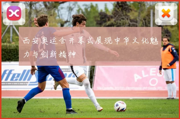 西安奥运会开幕式展现中华文化魅力与创新精神