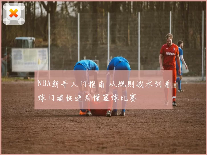 NBA新手入门指南 从规则战术到看球门道快速看懂篮球比赛