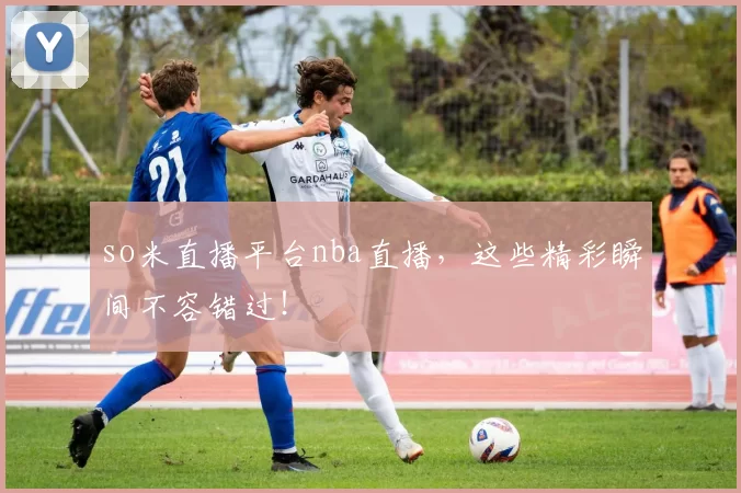 so米直播平台nba直播，这些精彩瞬间不容错过！
