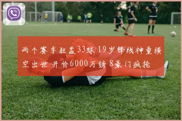 两个赛季狂轰33球 19岁锋线神童横空出世 开价6000万镑 8豪门疯抢