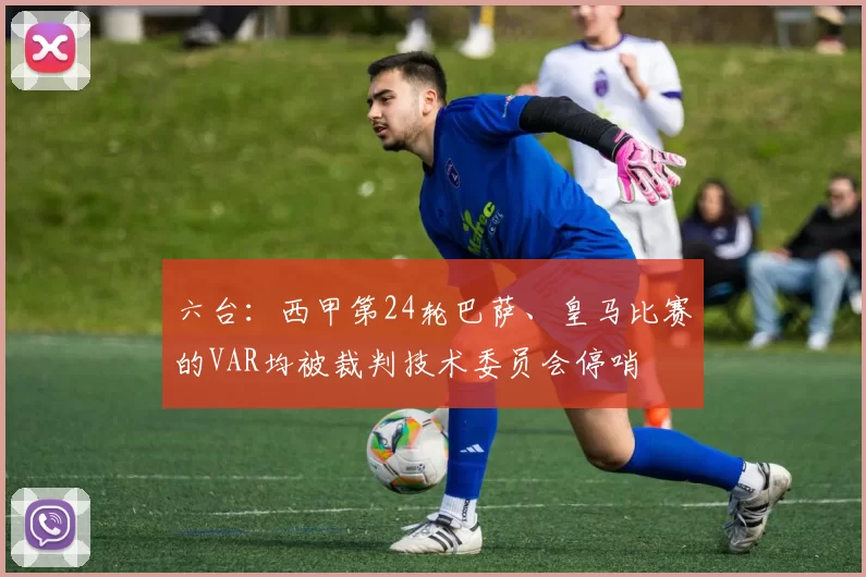 六台：西甲第24轮巴萨、皇马比赛的VAR均被裁判技术委员会停哨