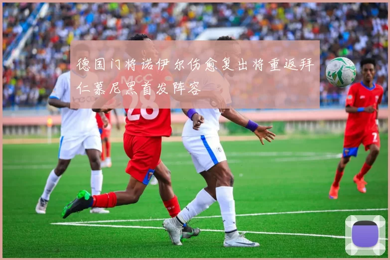 德国门将诺伊尔伤愈复出将重返拜仁慕尼黑首发阵容