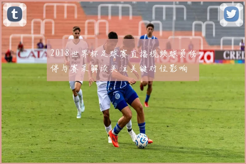 2018世界杯足球赛直播视频球员伤停与赛果解读关注关键对位影响