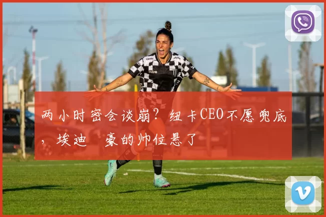 两小时密会谈崩？纽卡CEO不愿兜底，埃迪・豪的帅位悬了