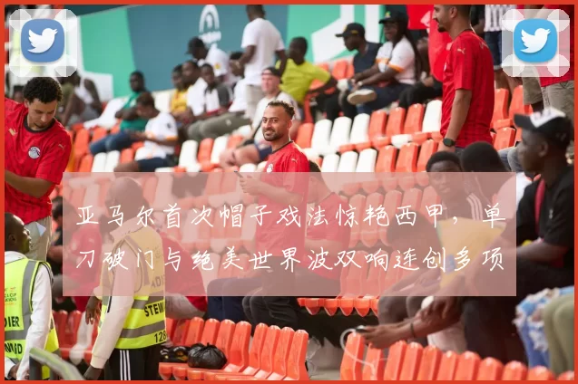 亚马尔首次帽子戏法惊艳西甲，单刀破门与绝美世界波双响连创多项纪录_进球_比赛_比利亚雷亚尔