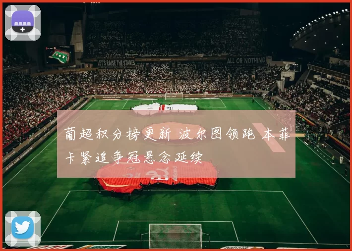 葡超积分榜更新 波尔图领跑 本菲卡紧追争冠悬念延续