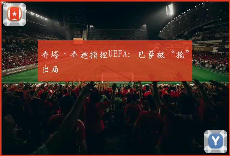 乔塔·乔迪指控UEFA：巴萨被“抢”出局