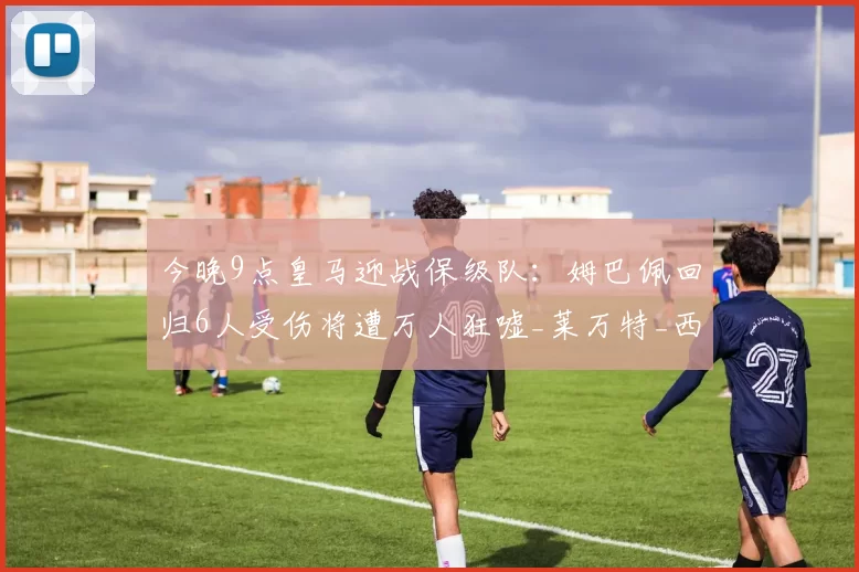 今晚9点皇马迎战保级队：姆巴佩回归6人受伤将遭万人狂嘘_莱万特_西甲_伯纳乌