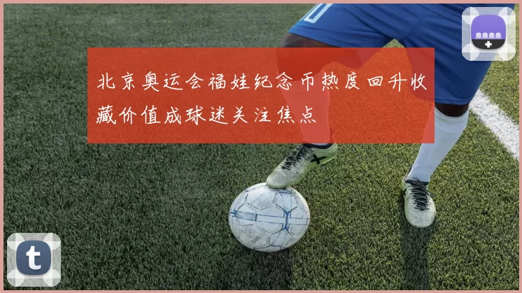 北京奥运会福娃纪念币热度回升收藏价值成球迷关注焦点