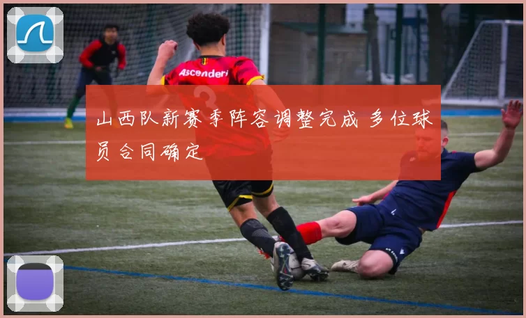 山西队新赛季阵容调整完成 多位球员合同确定