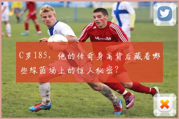 C罗185，他的传奇身高背后藏着哪些绿茵场上的惊人秘密？