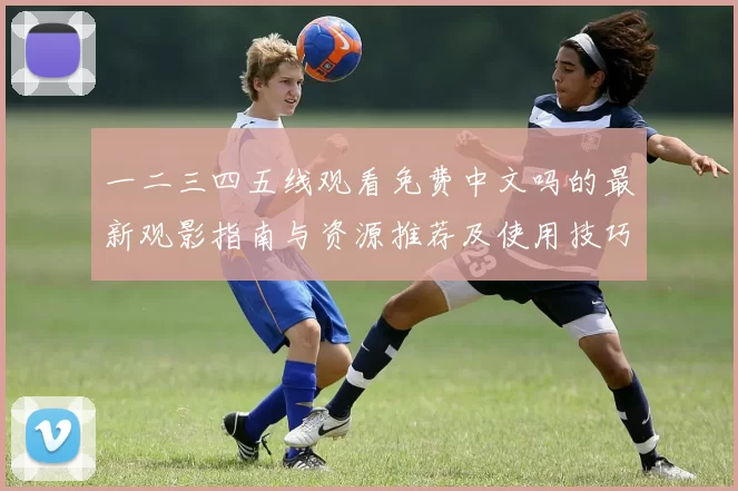 一二三四五线观看免费中文吗的最新观影指南与资源推荐及使用技巧解读详