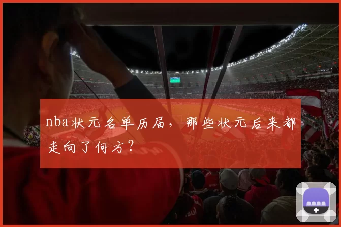 nba状元名单历届，那些状元后来都走向了何方？