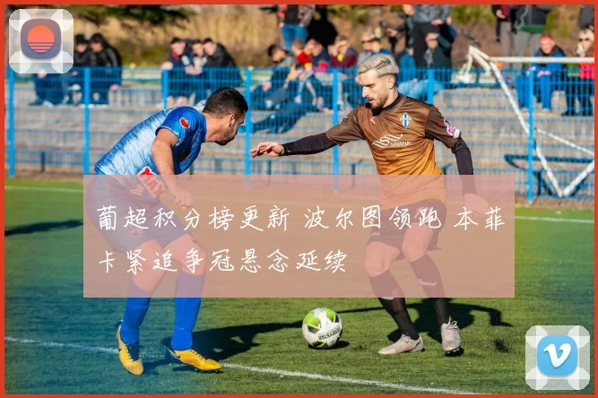 葡超积分榜更新 波尔图领跑 本菲卡紧追争冠悬念延续