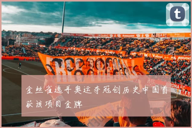 金丝雀选手奥运夺冠创历史中国首获该项目金牌