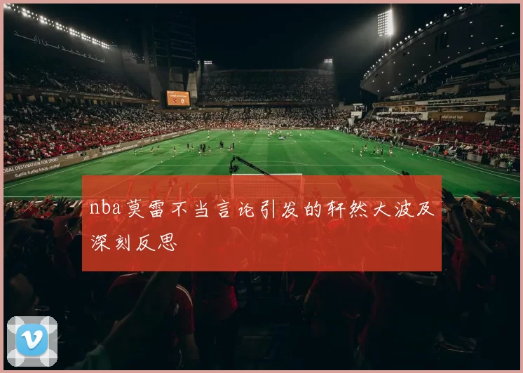 nba莫雷不当言论引发的轩然大波及深刻反思