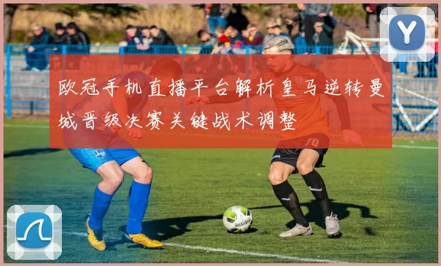 欧冠手机直播平台解析皇马逆转曼城晋级决赛关键战术调整