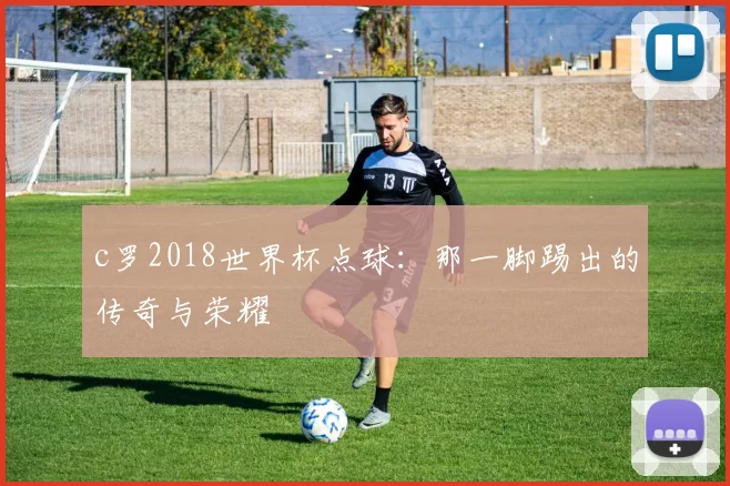 c罗2018世界杯点球：那一脚踢出的传奇与荣耀