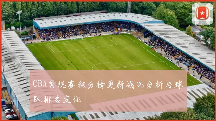 CBA常规赛积分榜更新战况分析与球队排名变化