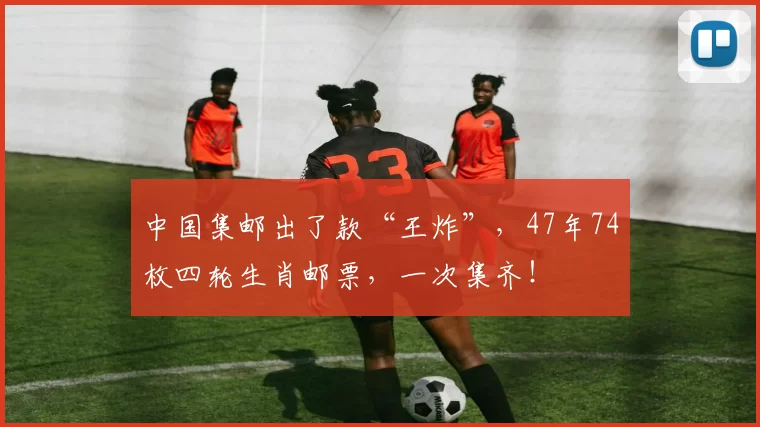 中国集邮出了款“王炸”，47年74枚四轮生肖邮票，一次集齐！