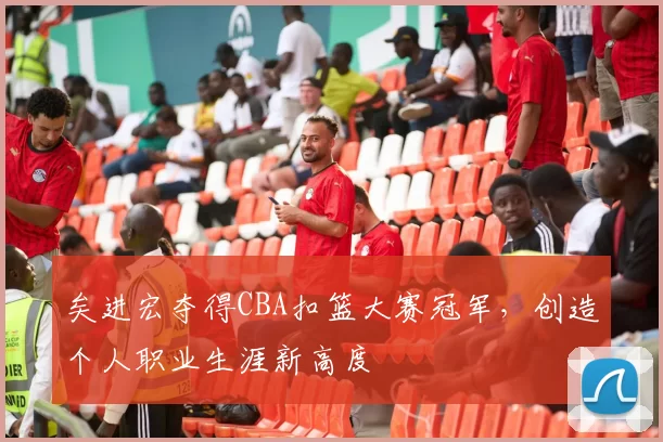 矣进宏夺得CBA扣篮大赛冠军，创造个人职业生涯新高度