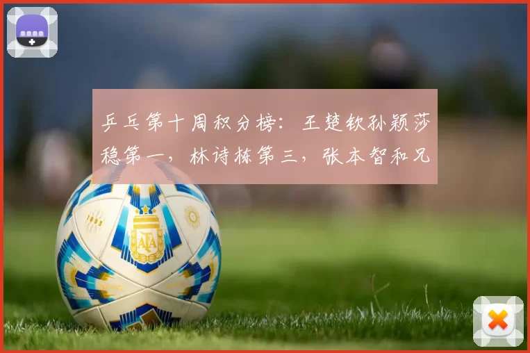 乒乓第十周积分榜：王楚钦孙颖莎稳第一，林诗栋第三，张本智和兄妹下跌