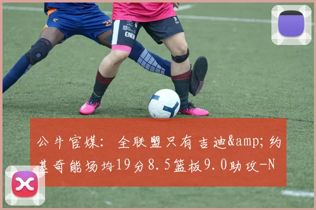 公牛官媒：全联盟只有吉迪&约基奇能场均19分8.5篮板9.0助攻-NBA新闻